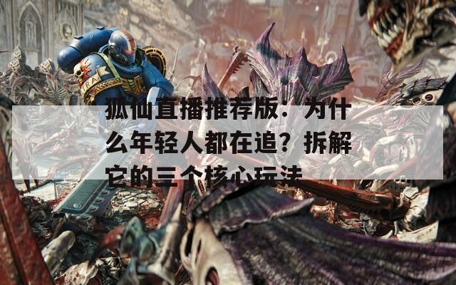 狐仙直播推荐版：为什么年轻人都在追？拆解它的三个核心玩法