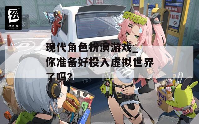 现代角色扮演游戏_ 你准备好投入虚拟世界了吗？