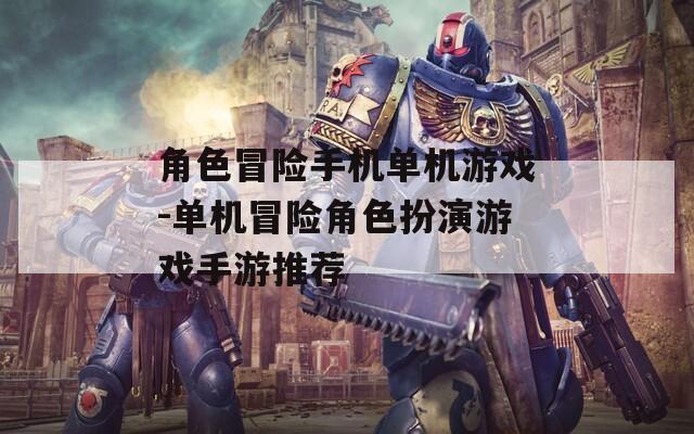 角色冒险手机单机游戏-单机冒险角色扮演游戏手游推荐
