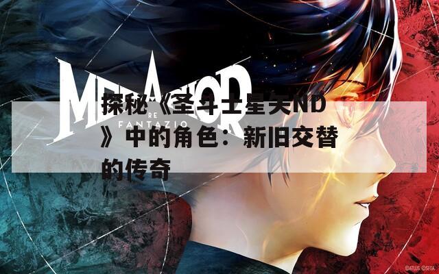 探秘《圣斗士星矢ND》中的角色：新旧交替的传奇