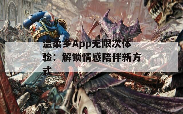 温柔乡App无限次体验：解锁情感陪伴新方式