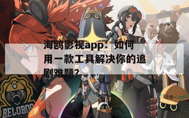 海鸥影视app：如何用一款工具解决你的追剧难题？