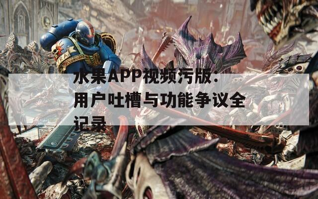 水果APP视频污版：用户吐槽与功能争议全记录