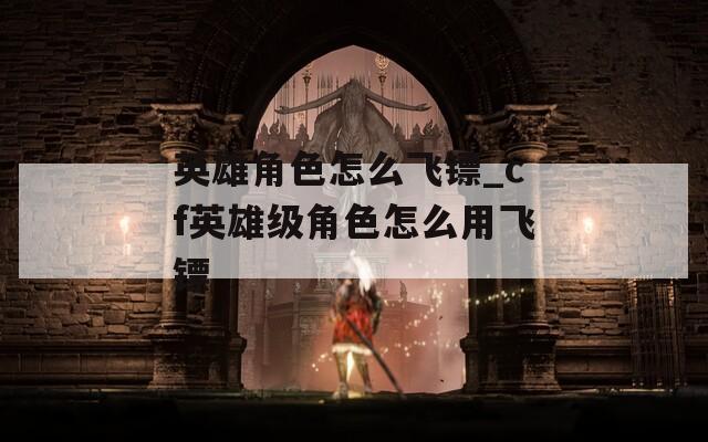 英雄角色怎么飞镖_cf英雄级角色怎么用飞镖