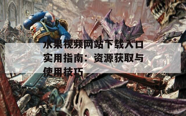 水果视频网站下载入口实用指南：资源获取与使用技巧