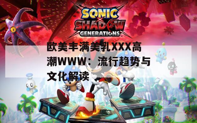 欧美丰满美乳XXX高潮WWW：流行趋势与文化解读