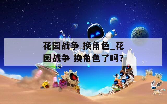 花园战争 换角色_花园战争 换角色了吗？