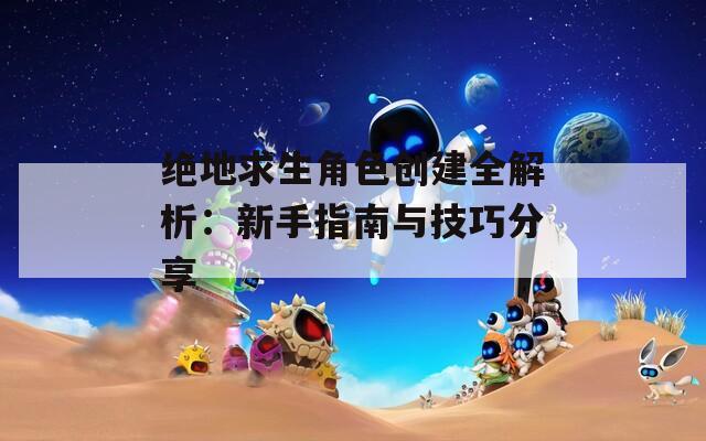 绝地求生角色创建全解析：新手指南与技巧分享