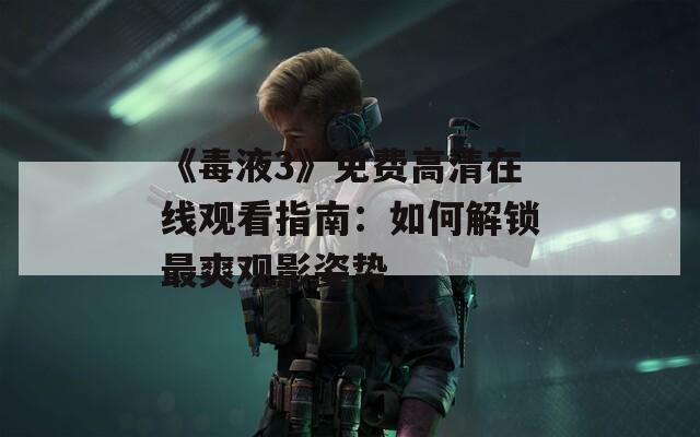 《毒液3》免费高清在线观看指南：如何解锁最爽观影姿势