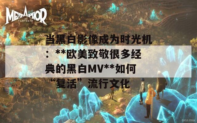 当黑白影像成为时光机：**欧美致敬很多经典的黑白MV**如何“复活”流行文化