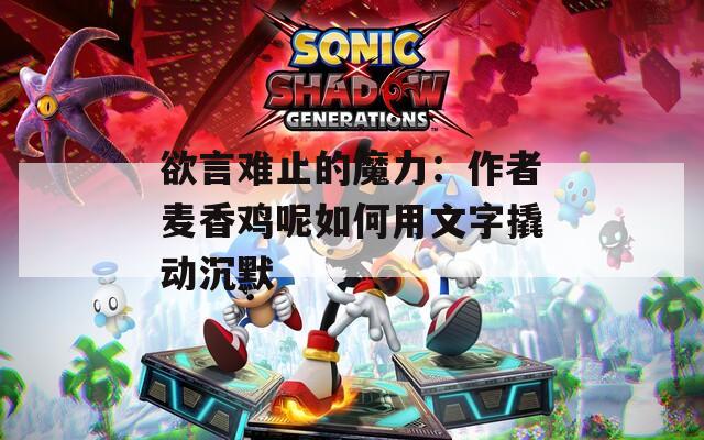 欲言难止的魔力：作者麦香鸡呢如何用文字撬动沉默