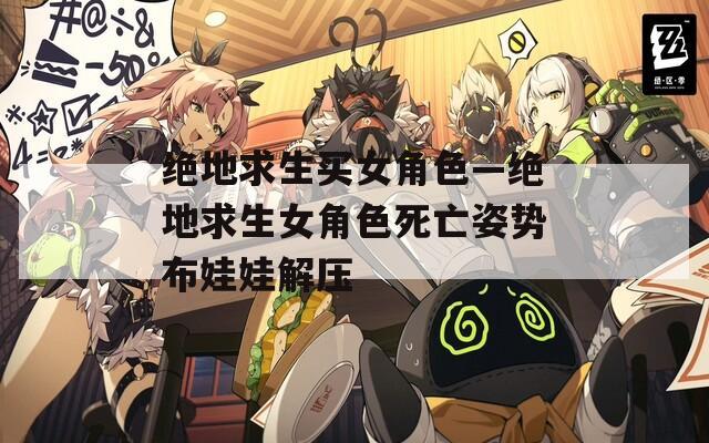 绝地求生买女角色—绝地求生女角色死亡姿势布娃娃解压