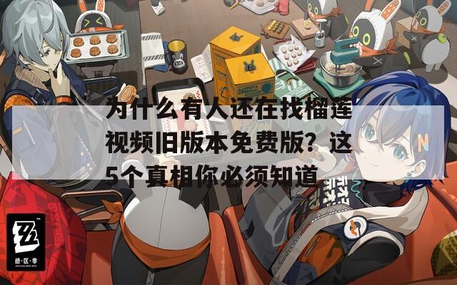 为什么有人还在找榴莲视频旧版本免费版？这5个真相你必须知道