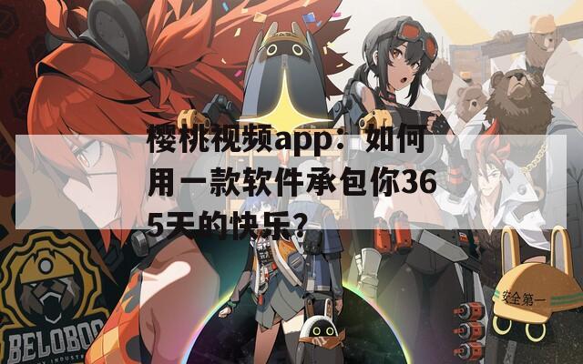 樱桃视频app：如何用一款软件承包你365天的快乐？