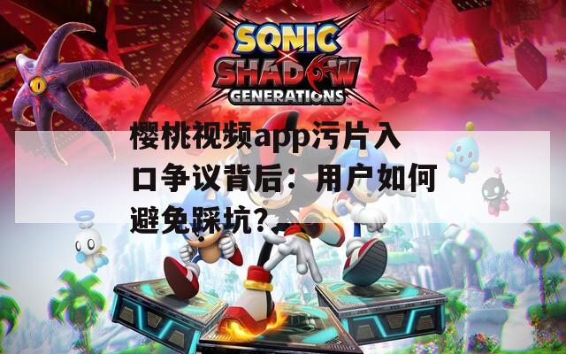 樱桃视频app污片入口争议背后：用户如何避免踩坑？