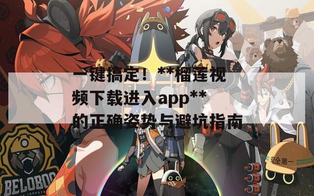 一键搞定！**榴莲视频下载进入app**的正确姿势与避坑指南
