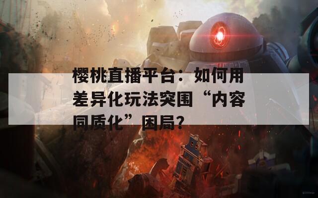 樱桃直播平台：如何用差异化玩法突围“内容同质化”困局？