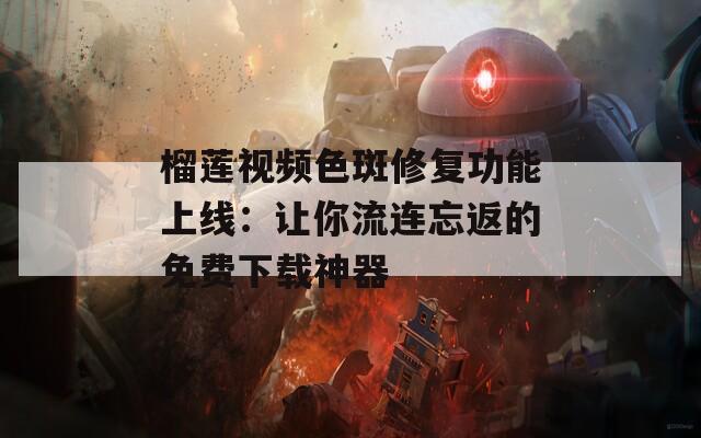 榴莲视频色斑修复功能上线：让你流连忘返的免费下载神器