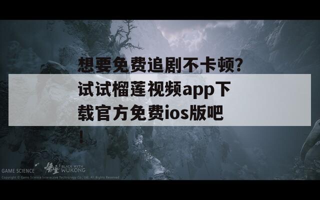想要免费追剧不卡顿？试试榴莲视频app下载官方免费ios版吧！