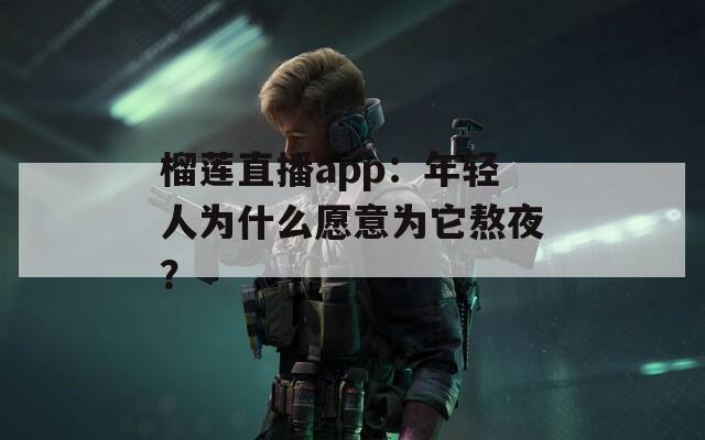 榴莲直播app：年轻人为什么愿意为它熬夜？