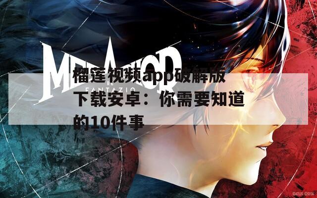 榴莲视频app破解版下载安卓：你需要知道的10件事