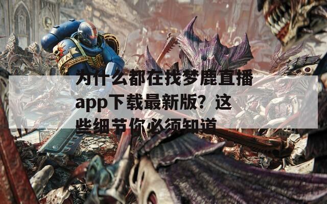 为什么都在找梦鹿直播app下载最新版？这些细节你必须知道