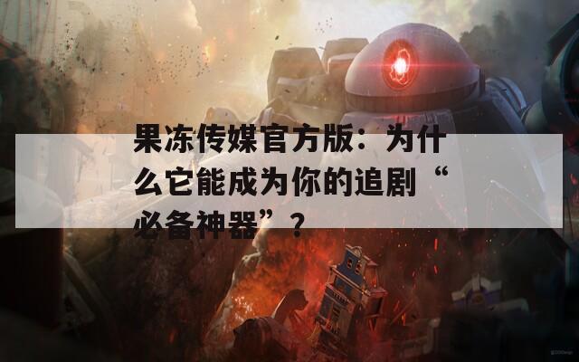 果冻传媒官方版：为什么它能成为你的追剧“必备神器”？