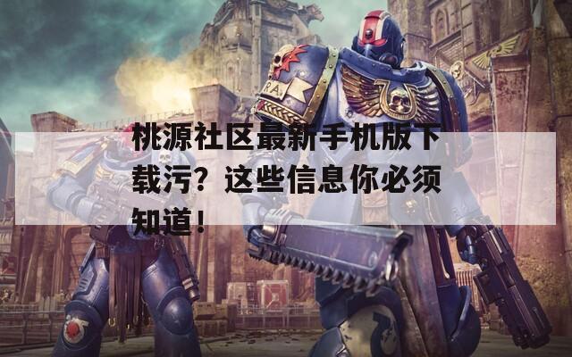 桃源社区最新手机版下载污？这些信息你必须知道！