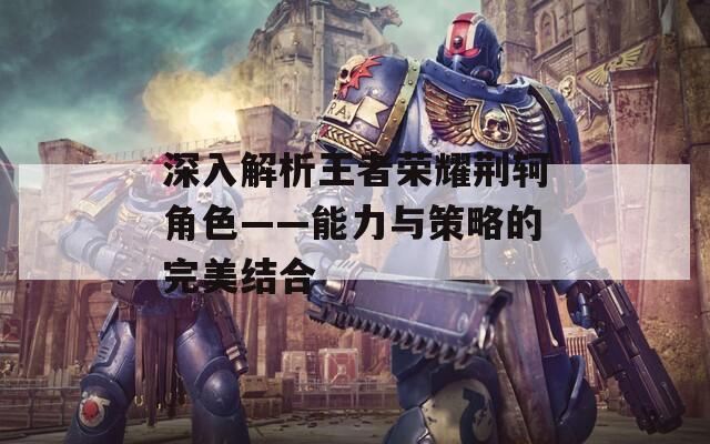 深入解析王者荣耀荆轲角色——能力与策略的完美结合