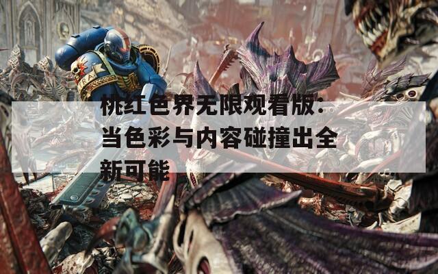 桃红色界无限观看版：当色彩与内容碰撞出全新可能