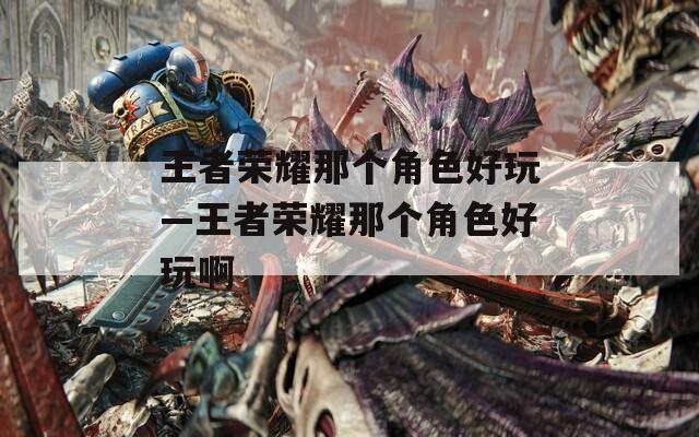 王者荣耀那个角色好玩—王者荣耀那个角色好玩啊