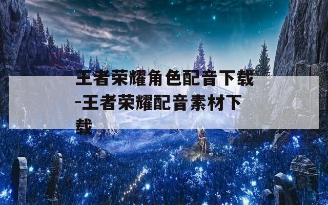 王者荣耀角色配音下载-王者荣耀配音素材下载