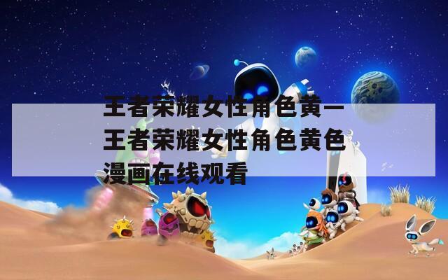 王者荣耀女性角色黄—王者荣耀女性角色黄色漫画在线观看