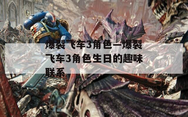 爆裂飞车3角色—爆裂飞车3角色生日的趣味联系