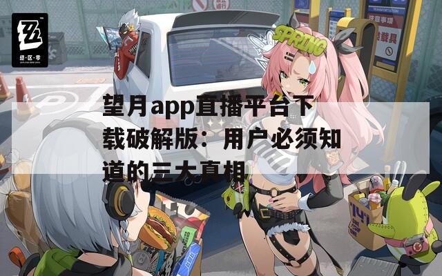 望月app直播平台下载破解版：用户必须知道的三大真相