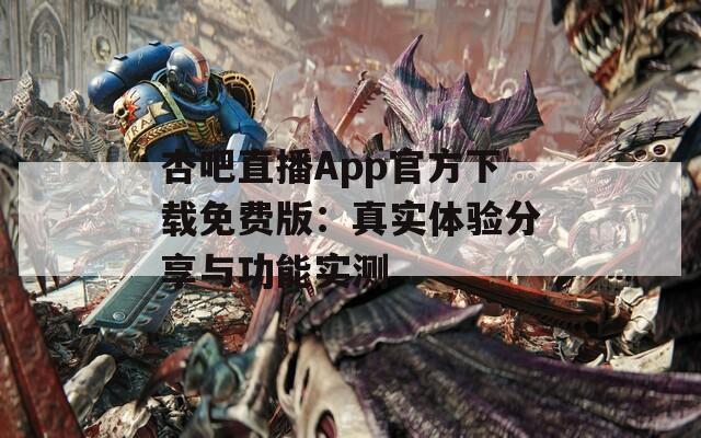 杏吧直播App官方下载免费版：真实体验分享与功能实测