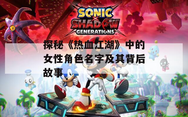 探秘《热血江湖》中的女性角色名字及其背后故事