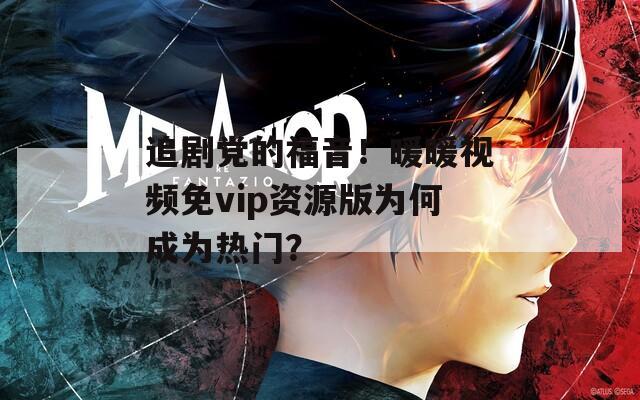 追剧党的福音！暖暖视频免vip资源版为何成为热门？