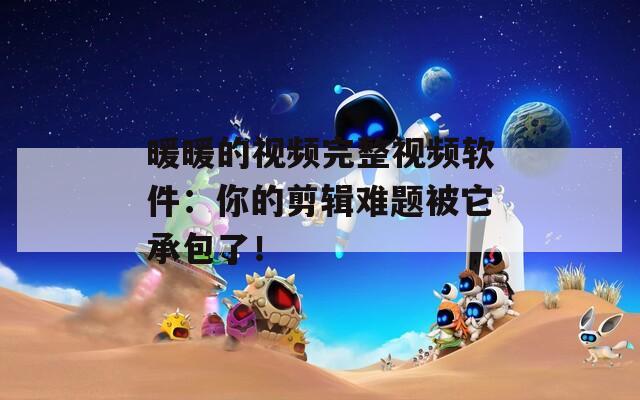 暖暖的视频完整视频软件：你的剪辑难题被它承包了！