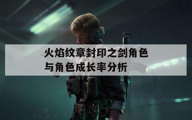 火焰纹章封印之剑角色与角色成长率分析