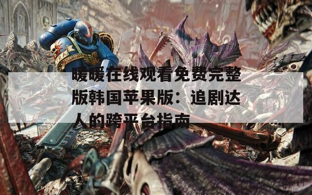 暖暖在线观看免费完整版韩国苹果版：追剧达人的跨平台指南