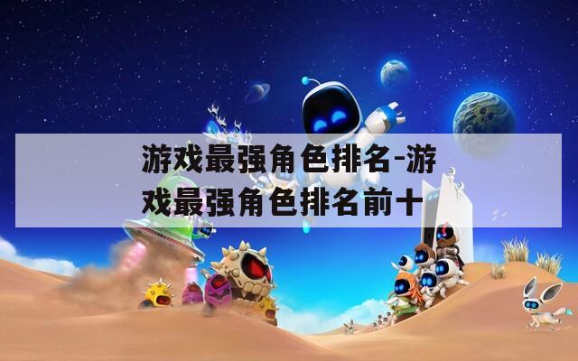 游戏最强角色排名-游戏最强角色排名前十