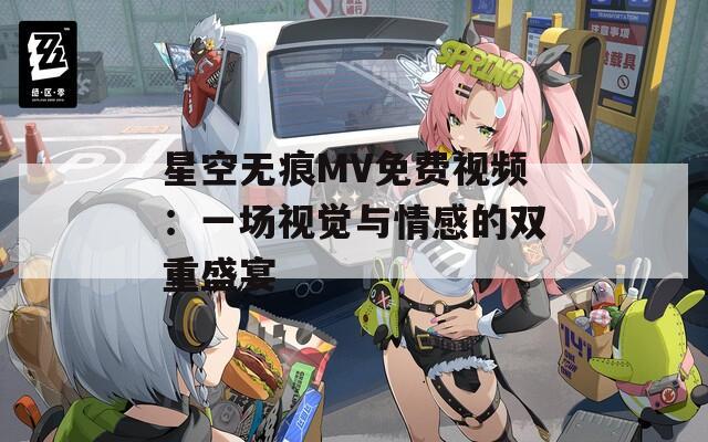 星空无痕MV免费视频：一场视觉与情感的双重盛宴