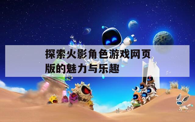 探索火影角色游戏网页版的魅力与乐趣