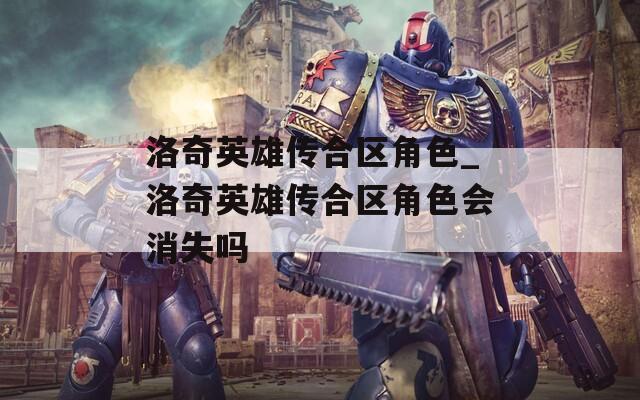 洛奇英雄传合区角色_洛奇英雄传合区角色会消失吗