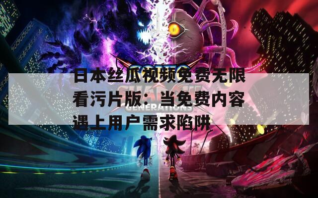 日本丝瓜视频免费无限看污片版：当免费内容遇上用户需求陷阱