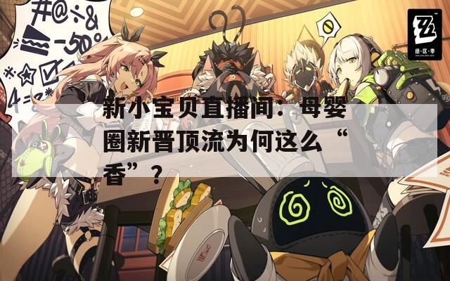 新小宝贝直播间：母婴圈新晋顶流为何这么“香”？