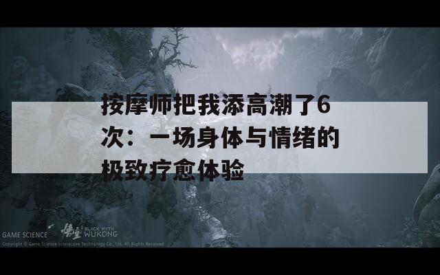 按摩师把我添高潮了6次：一场身体与情绪的极致疗愈体验