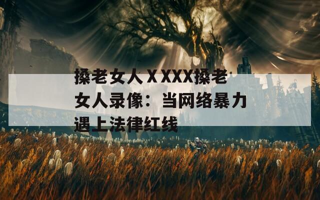 搡老女人ⅩXXX搡老女人录像：当网络暴力遇上法律红线