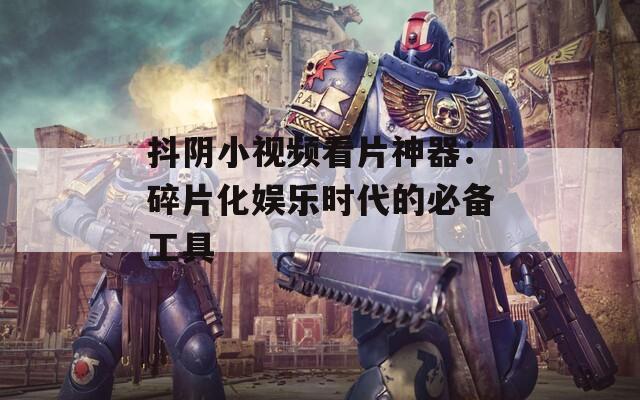 抖阴小视频看片神器：碎片化娱乐时代的必备工具